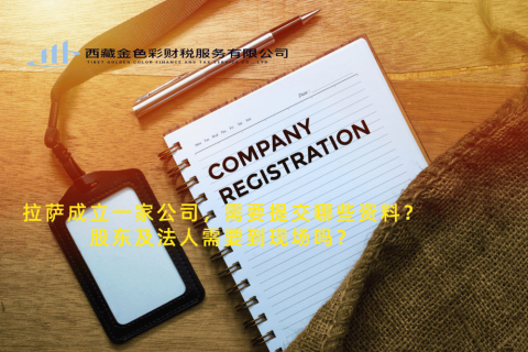 拉薩成立一家公司，需要提交哪些資料？股東及法人需要到現(xiàn)場嗎？